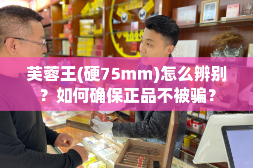 芙蓉王(硬75mm)怎么辨别？如何确保正品不被骗？